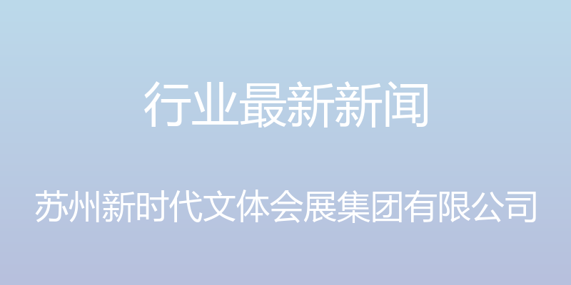 行业最新新闻 - 苏州新时代文体会展集团有限公司